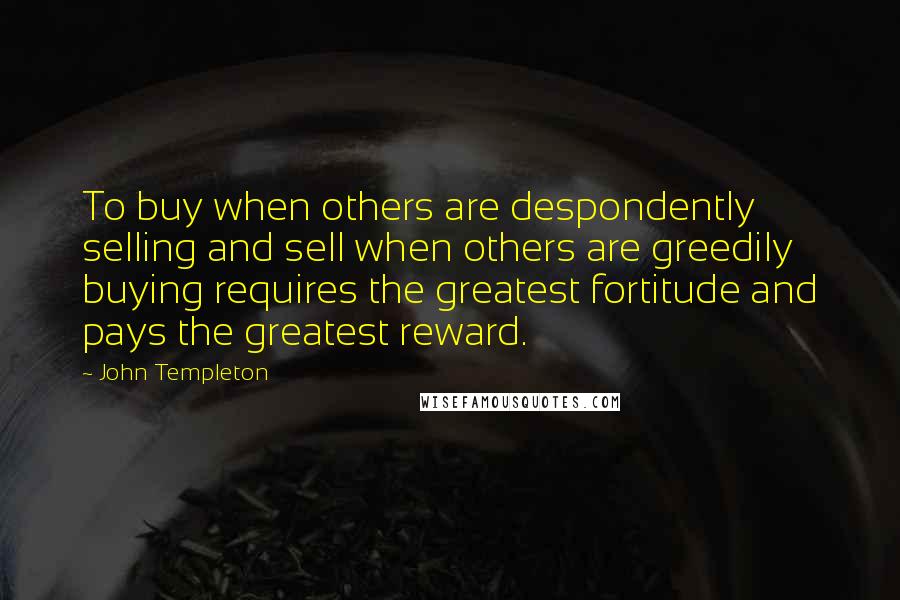 John Templeton Quotes: To buy when others are despondently selling and sell when others are greedily buying requires the greatest fortitude and pays the greatest reward.