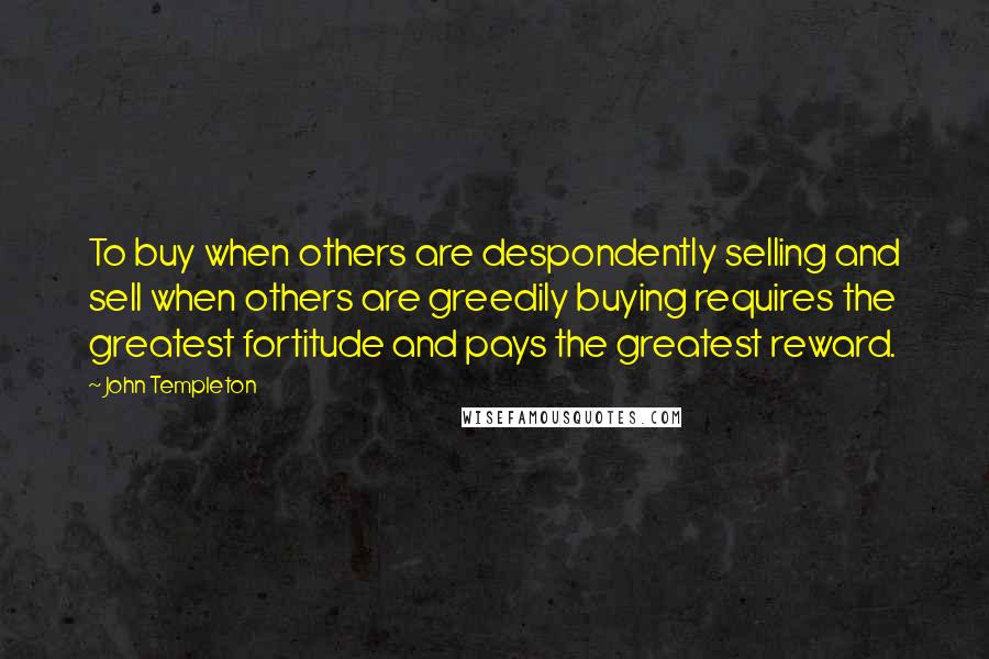 John Templeton Quotes: To buy when others are despondently selling and sell when others are greedily buying requires the greatest fortitude and pays the greatest reward.