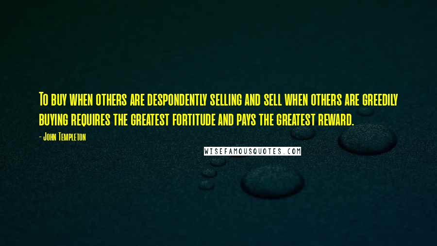 John Templeton Quotes: To buy when others are despondently selling and sell when others are greedily buying requires the greatest fortitude and pays the greatest reward.