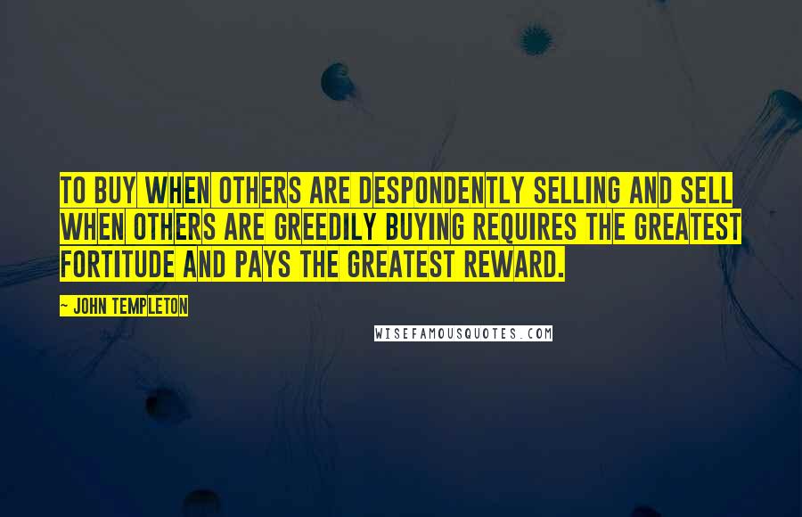 John Templeton Quotes: To buy when others are despondently selling and sell when others are greedily buying requires the greatest fortitude and pays the greatest reward.