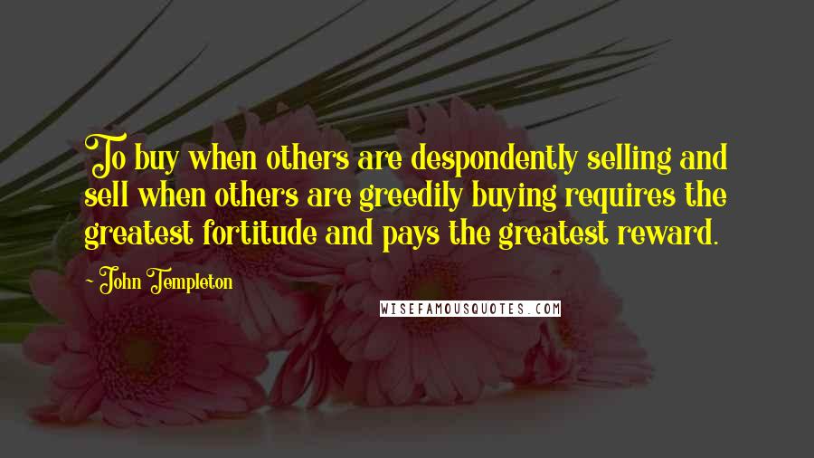 John Templeton Quotes: To buy when others are despondently selling and sell when others are greedily buying requires the greatest fortitude and pays the greatest reward.