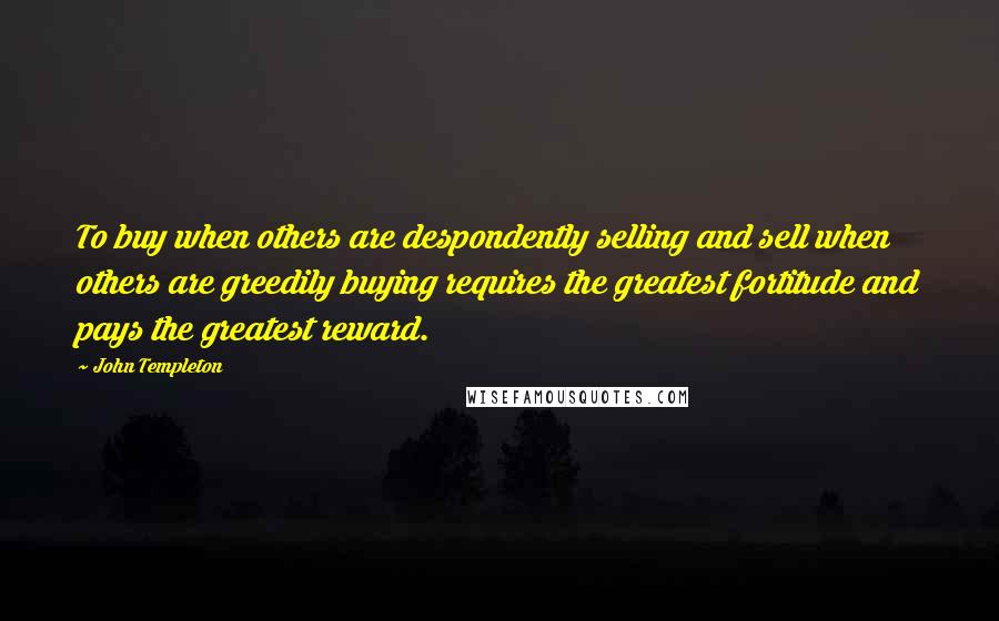 John Templeton Quotes: To buy when others are despondently selling and sell when others are greedily buying requires the greatest fortitude and pays the greatest reward.