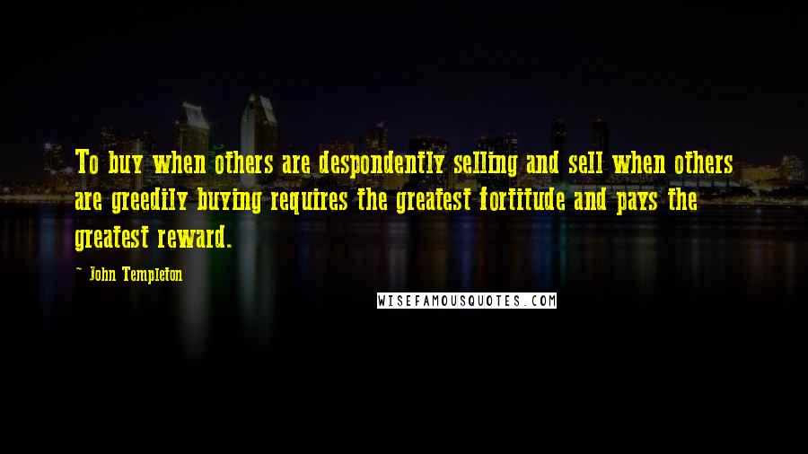 John Templeton Quotes: To buy when others are despondently selling and sell when others are greedily buying requires the greatest fortitude and pays the greatest reward.