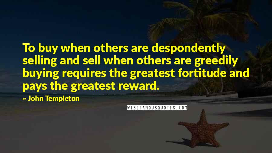 John Templeton Quotes: To buy when others are despondently selling and sell when others are greedily buying requires the greatest fortitude and pays the greatest reward.