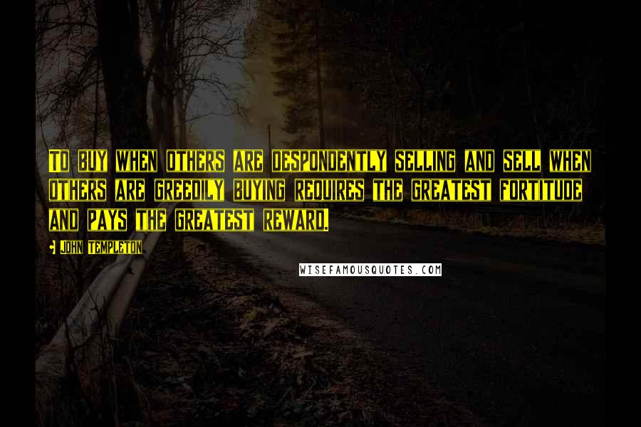 John Templeton Quotes: To buy when others are despondently selling and sell when others are greedily buying requires the greatest fortitude and pays the greatest reward.