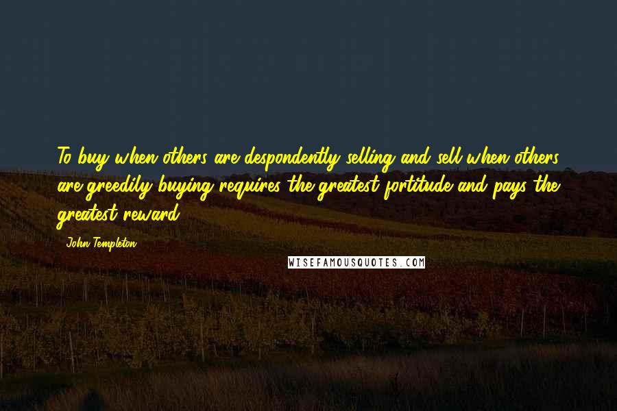 John Templeton Quotes: To buy when others are despondently selling and sell when others are greedily buying requires the greatest fortitude and pays the greatest reward.