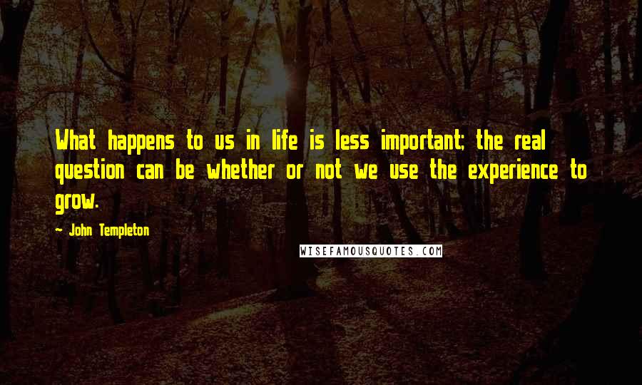 John Templeton Quotes: What happens to us in life is less important; the real question can be whether or not we use the experience to grow.