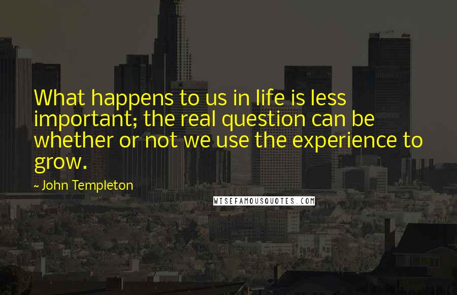 John Templeton Quotes: What happens to us in life is less important; the real question can be whether or not we use the experience to grow.