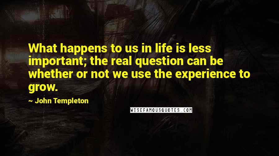 John Templeton Quotes: What happens to us in life is less important; the real question can be whether or not we use the experience to grow.