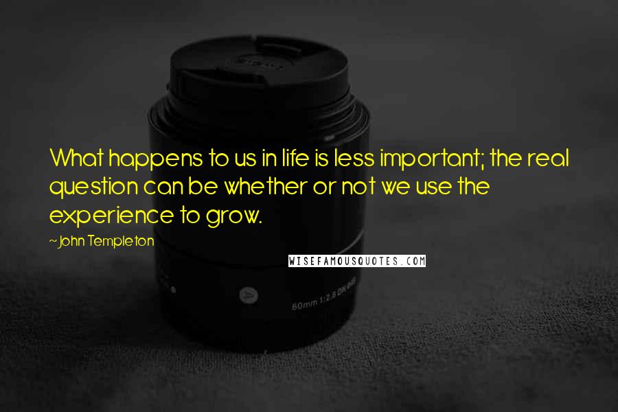 John Templeton Quotes: What happens to us in life is less important; the real question can be whether or not we use the experience to grow.