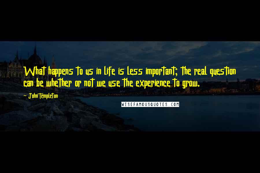 John Templeton Quotes: What happens to us in life is less important; the real question can be whether or not we use the experience to grow.