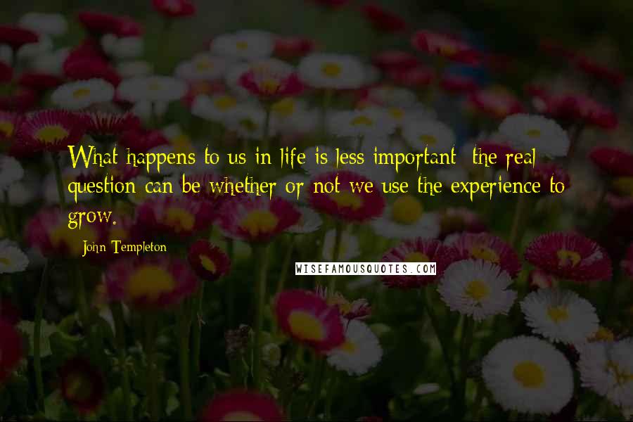 John Templeton Quotes: What happens to us in life is less important; the real question can be whether or not we use the experience to grow.