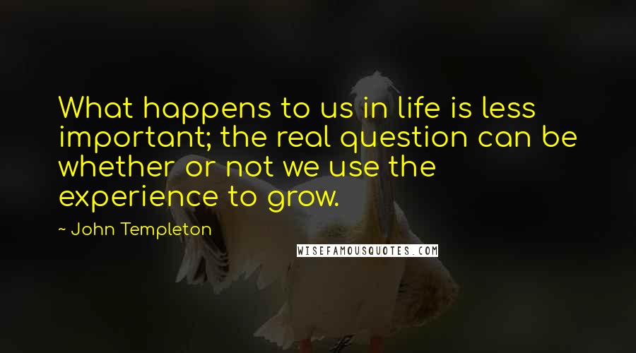 John Templeton Quotes: What happens to us in life is less important; the real question can be whether or not we use the experience to grow.