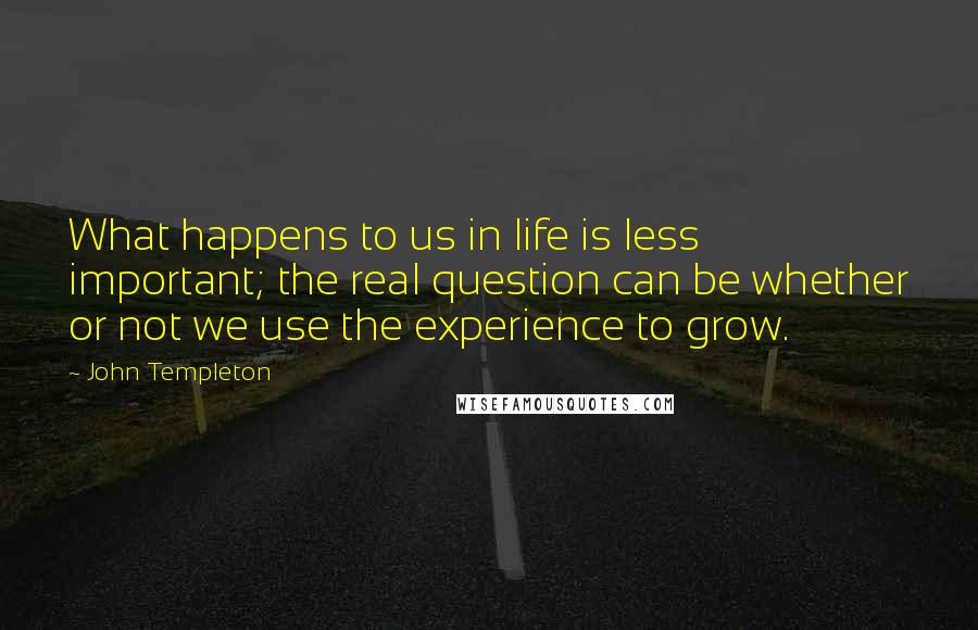 John Templeton Quotes: What happens to us in life is less important; the real question can be whether or not we use the experience to grow.