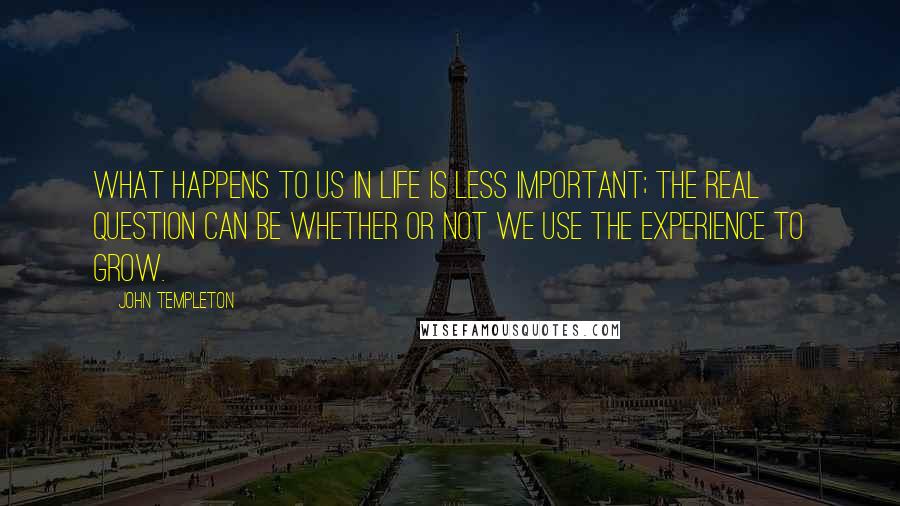 John Templeton Quotes: What happens to us in life is less important; the real question can be whether or not we use the experience to grow.