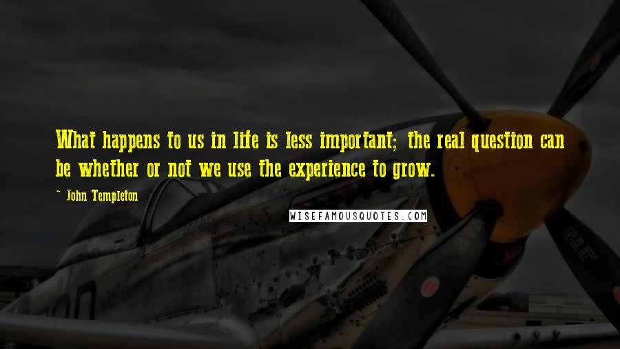 John Templeton Quotes: What happens to us in life is less important; the real question can be whether or not we use the experience to grow.