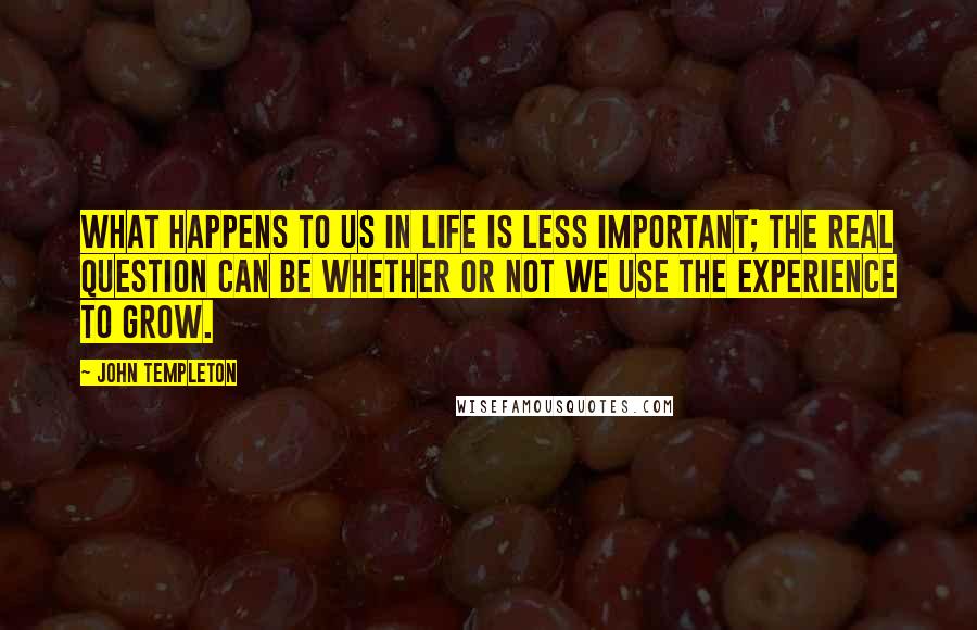 John Templeton Quotes: What happens to us in life is less important; the real question can be whether or not we use the experience to grow.