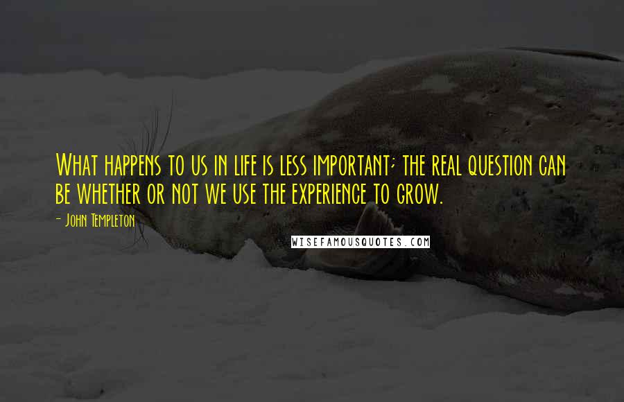 John Templeton Quotes: What happens to us in life is less important; the real question can be whether or not we use the experience to grow.