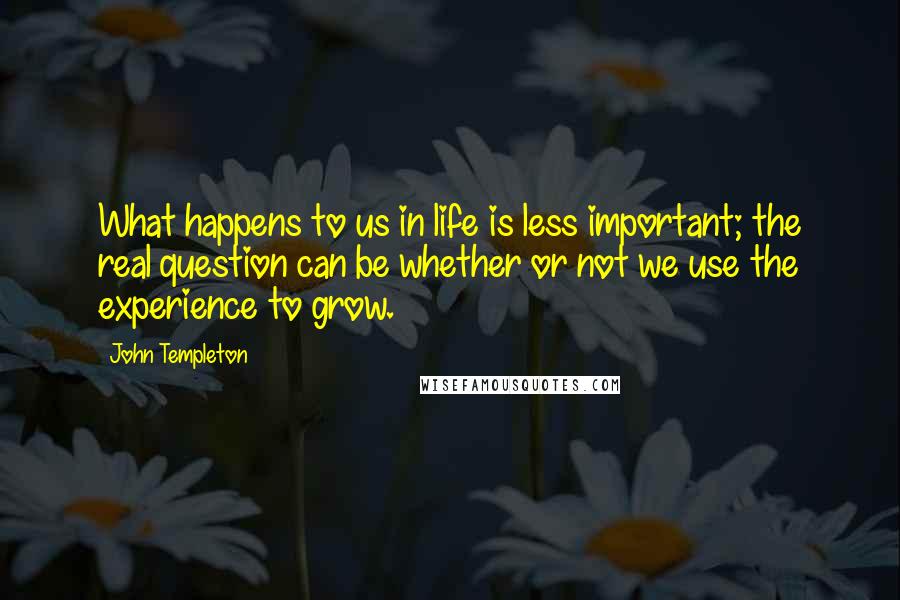 John Templeton Quotes: What happens to us in life is less important; the real question can be whether or not we use the experience to grow.