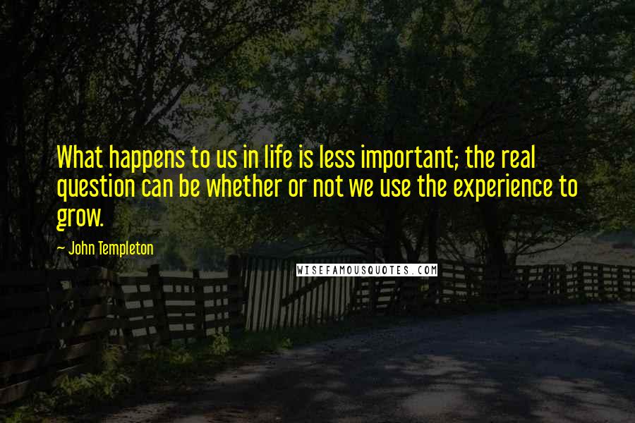 John Templeton Quotes: What happens to us in life is less important; the real question can be whether or not we use the experience to grow.