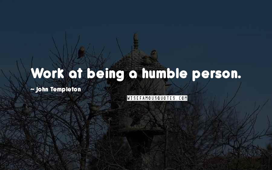 John Templeton Quotes: Work at being a humble person.