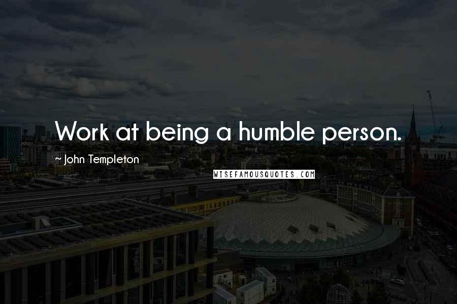 John Templeton Quotes: Work at being a humble person.