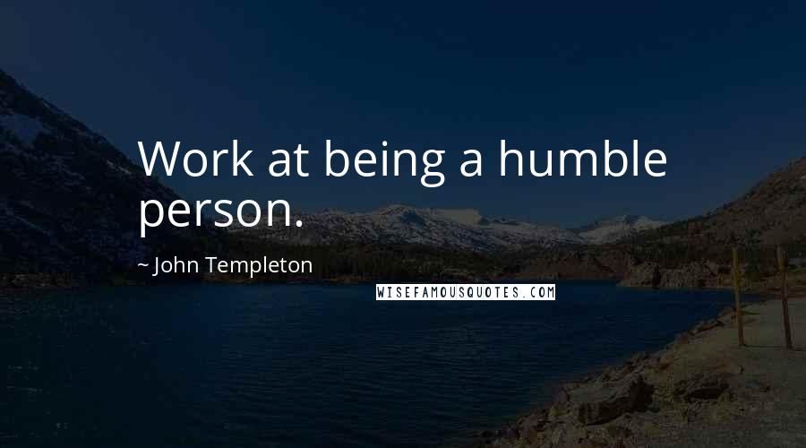 John Templeton Quotes: Work at being a humble person.