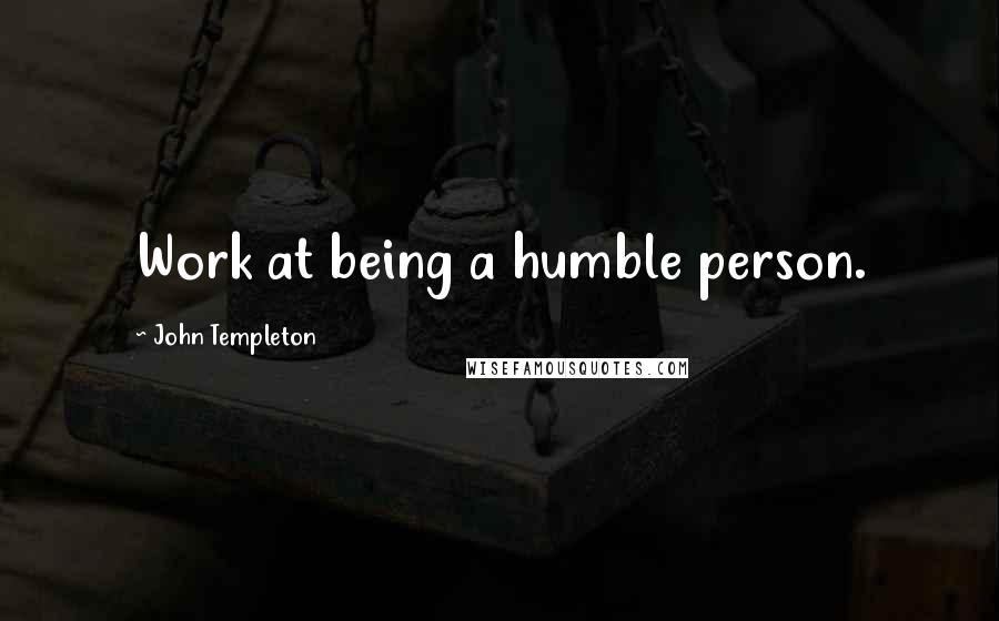 John Templeton Quotes: Work at being a humble person.