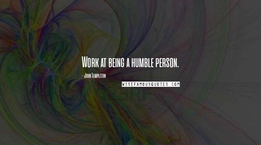 John Templeton Quotes: Work at being a humble person.