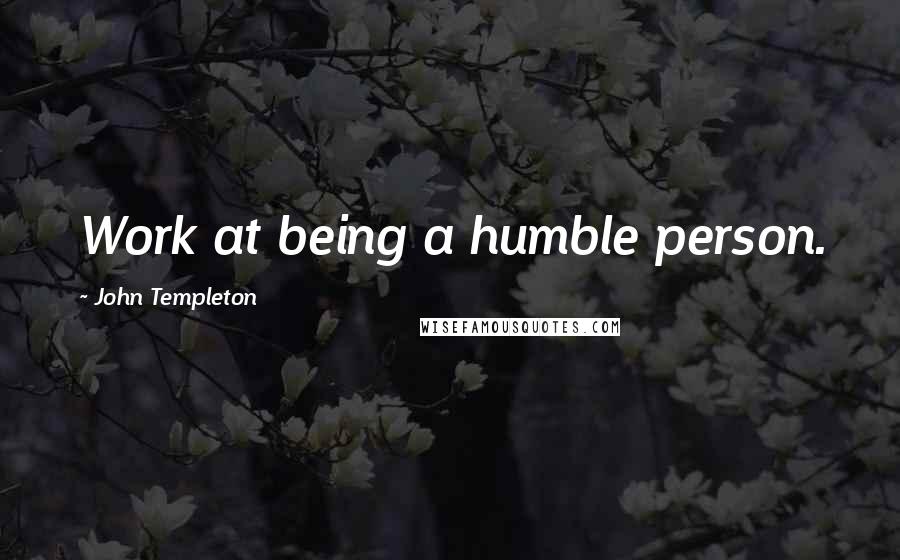 John Templeton Quotes: Work at being a humble person.