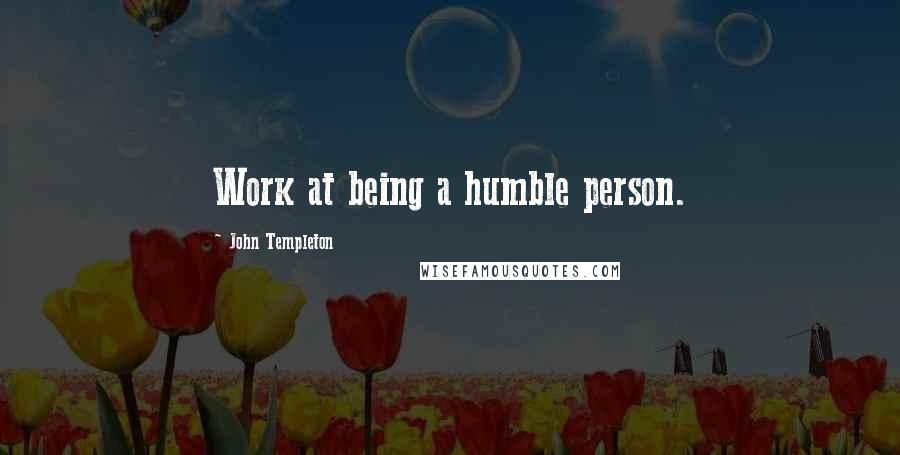 John Templeton Quotes: Work at being a humble person.