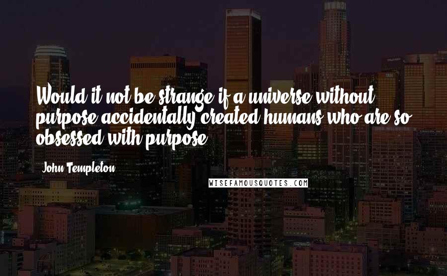 John Templeton Quotes: Would it not be strange if a universe without purpose accidentally created humans who are so obsessed with purpose?