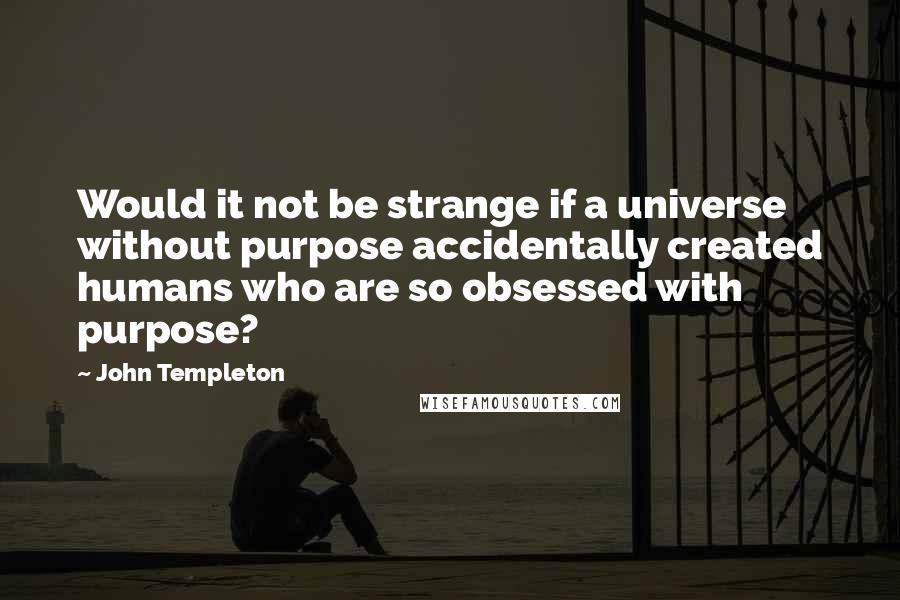 John Templeton Quotes: Would it not be strange if a universe without purpose accidentally created humans who are so obsessed with purpose?