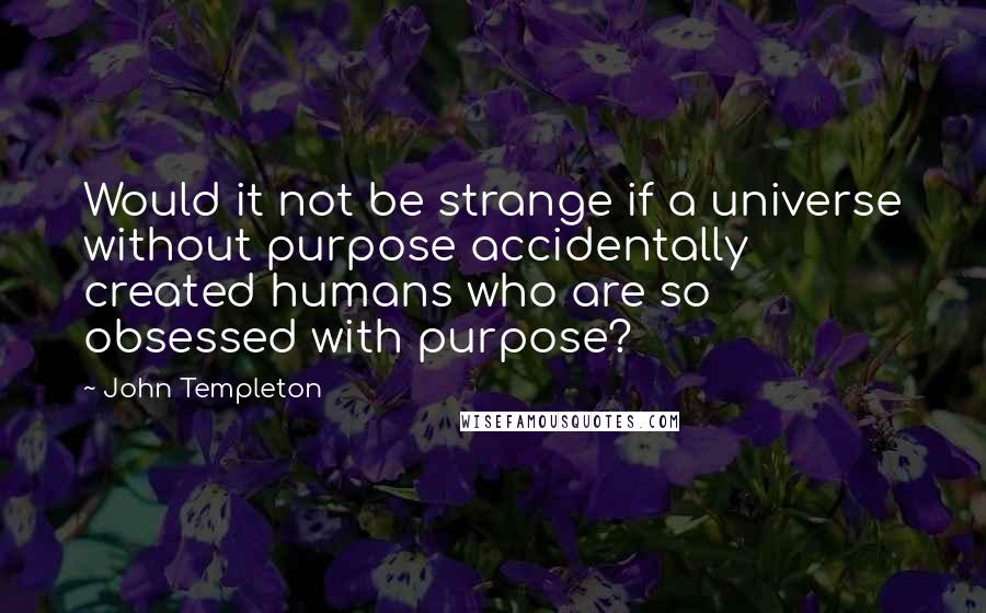 John Templeton Quotes: Would it not be strange if a universe without purpose accidentally created humans who are so obsessed with purpose?