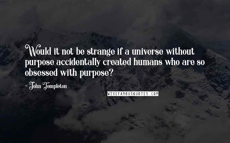 John Templeton Quotes: Would it not be strange if a universe without purpose accidentally created humans who are so obsessed with purpose?