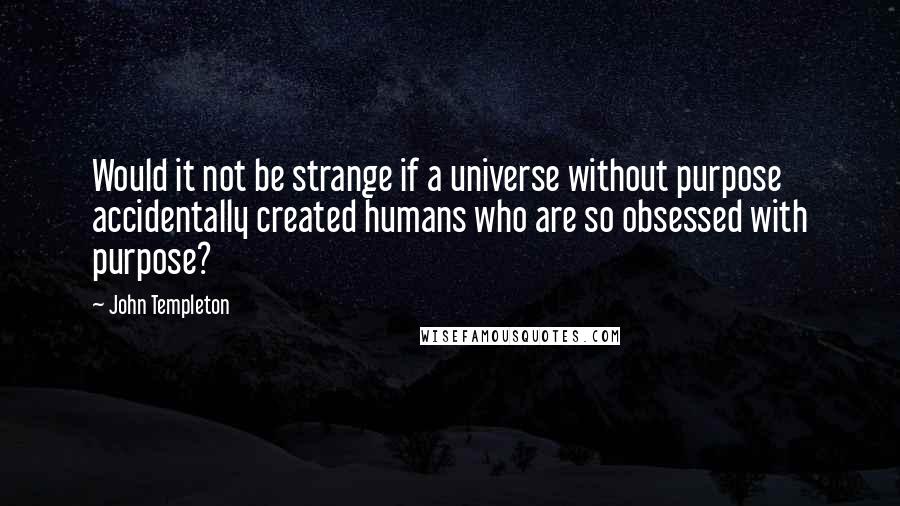 John Templeton Quotes: Would it not be strange if a universe without purpose accidentally created humans who are so obsessed with purpose?