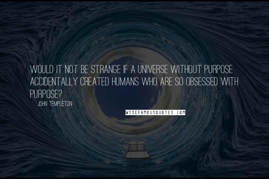 John Templeton Quotes: Would it not be strange if a universe without purpose accidentally created humans who are so obsessed with purpose?