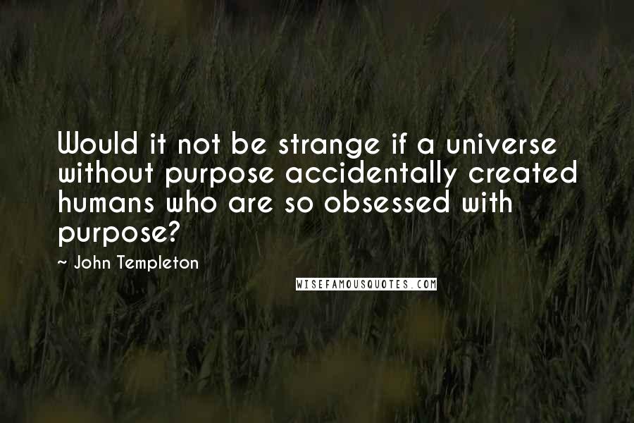 John Templeton Quotes: Would it not be strange if a universe without purpose accidentally created humans who are so obsessed with purpose?