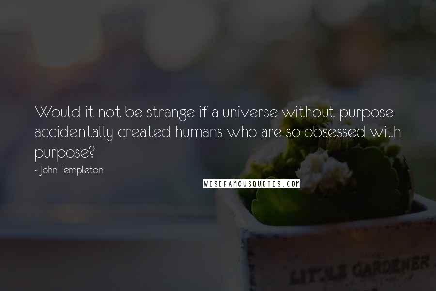 John Templeton Quotes: Would it not be strange if a universe without purpose accidentally created humans who are so obsessed with purpose?