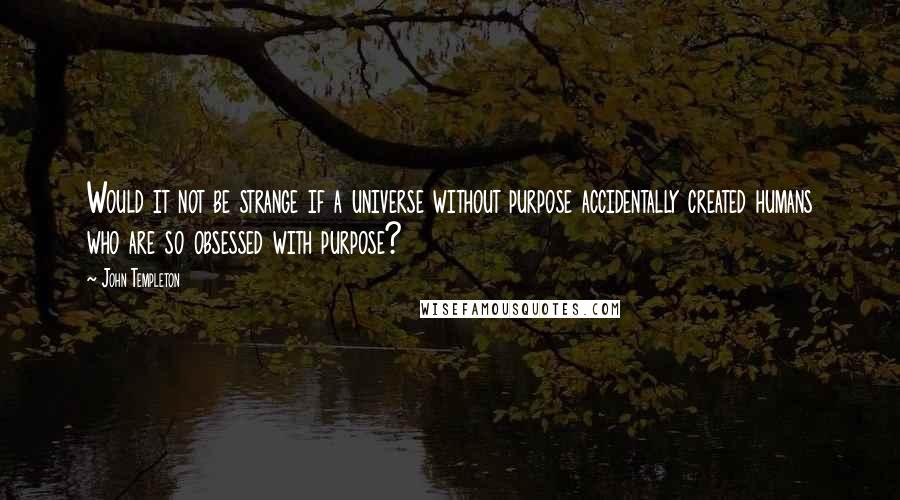 John Templeton Quotes: Would it not be strange if a universe without purpose accidentally created humans who are so obsessed with purpose?