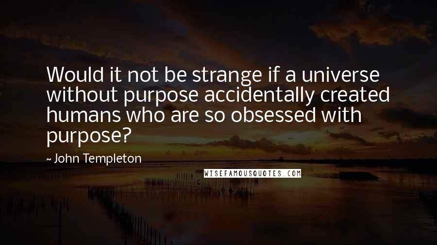 John Templeton Quotes: Would it not be strange if a universe without purpose accidentally created humans who are so obsessed with purpose?