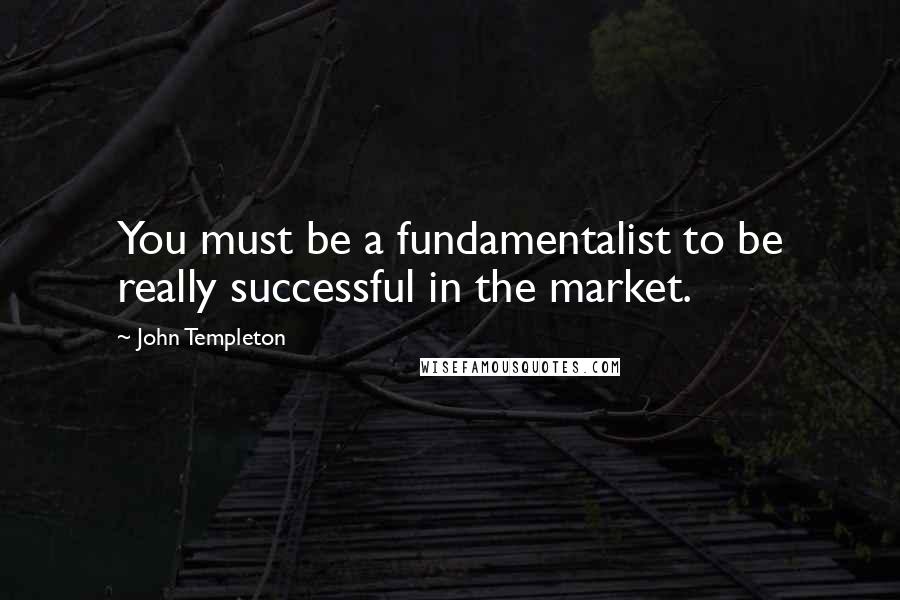 John Templeton Quotes: You must be a fundamentalist to be really successful in the market.