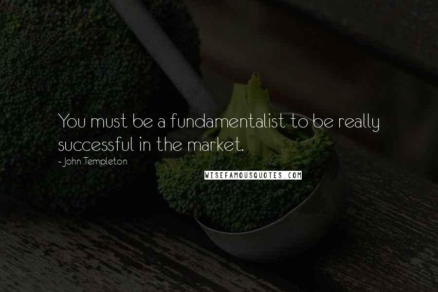 John Templeton Quotes: You must be a fundamentalist to be really successful in the market.