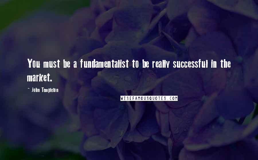 John Templeton Quotes: You must be a fundamentalist to be really successful in the market.