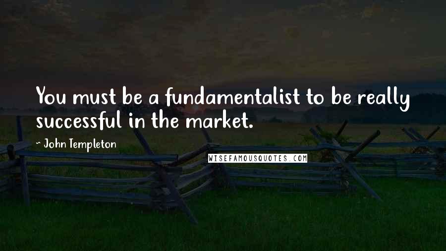 John Templeton Quotes: You must be a fundamentalist to be really successful in the market.