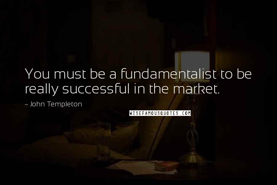 John Templeton Quotes: You must be a fundamentalist to be really successful in the market.