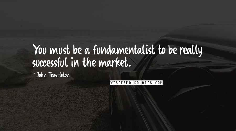 John Templeton Quotes: You must be a fundamentalist to be really successful in the market.