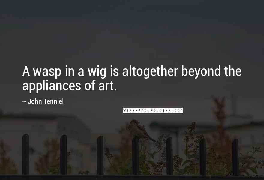 John Tenniel Quotes: A wasp in a wig is altogether beyond the appliances of art.