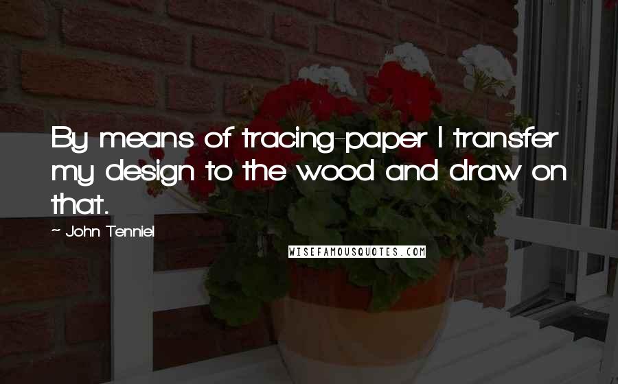 John Tenniel Quotes: By means of tracing-paper I transfer my design to the wood and draw on that.