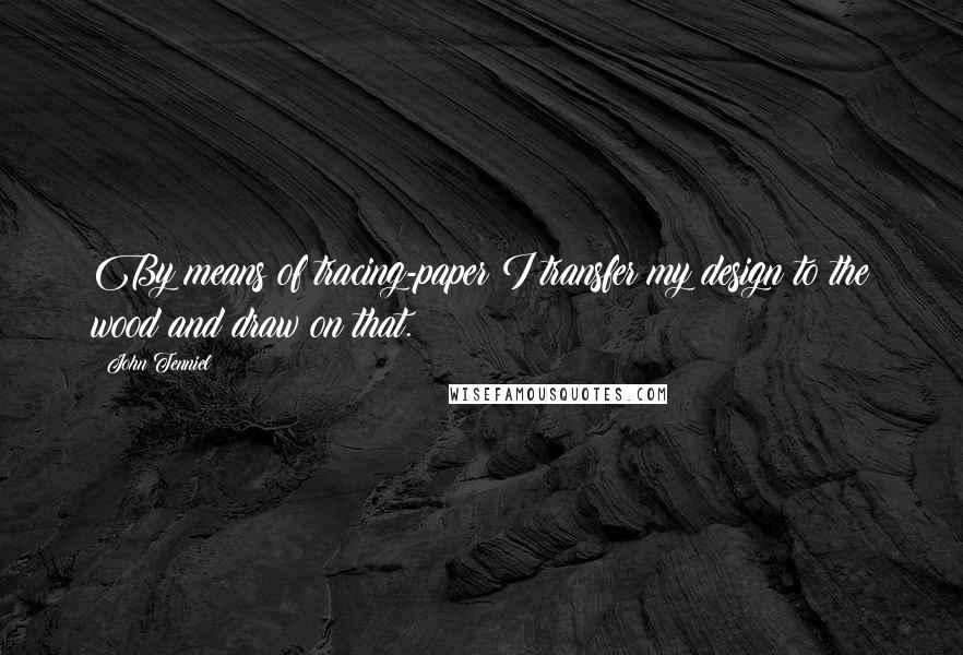 John Tenniel Quotes: By means of tracing-paper I transfer my design to the wood and draw on that.